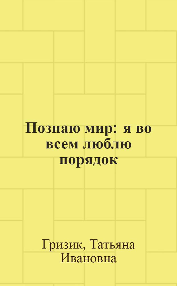 Познаю мир : я во всем люблю порядок : развивающая книга для детей среднего дошкольного возраста : для чтения взрослыми детям