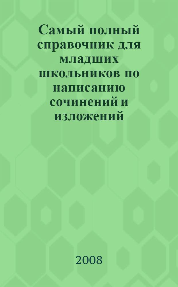 Самый полный справочник для младших школьников по написанию сочинений и изложений, а также по подготовке устных выступлений на уроках литературного чтения и русского языка : 1-4 классы