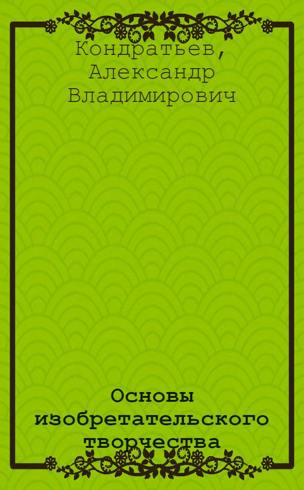 Основы изобретательского творчества : учебное пособие : для студентов специальности 190205 Подъемнотранспортные, строительные, дорожные машины и оборудование, изучающих дисциплину "Методология технического творчества"