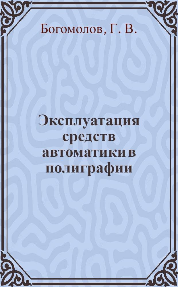 Эксплуатация средств автоматики в полиграфии : учебное пособие : для студентов высших учебных заведений, обучающихся по специальностям: 220201.65 - Управление и информатика в технических системах; 220301.65 - Автоматизация технологических процессов и производств (по отраслям)