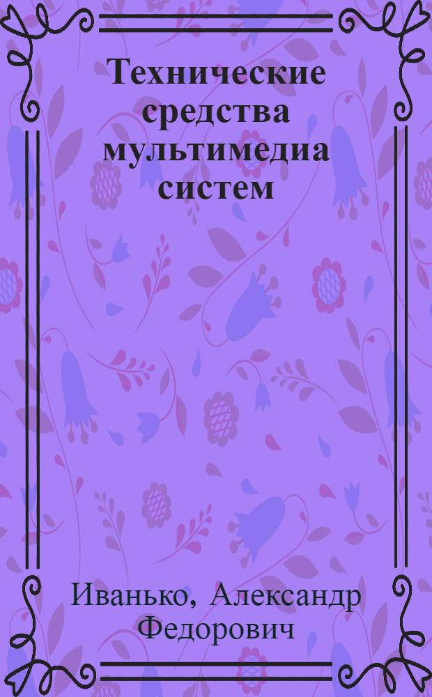 Технические средства мультимедиа систем : учебное пособие : для студентов высших учебных заведений, обучающихся по специальности 230201.65 - "Информ. системы и технологии"