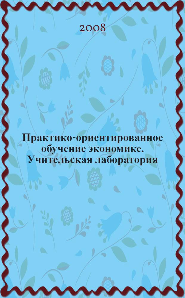 Практико-ориентированное обучение экономике. Учительская лаборатория : научно-методические рекомендации по организации экономического образования
