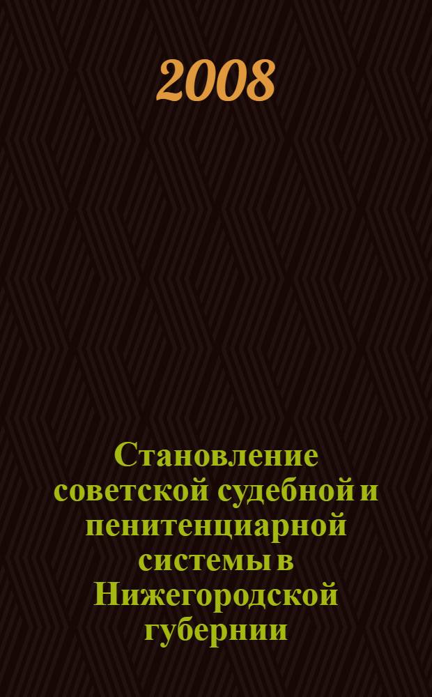 Становление советской судебной и пенитенциарной системы в Нижегородской губернии (1917 - первая половина 20-х годов ХХ века) : монография