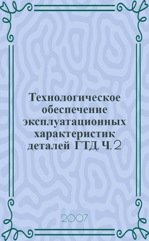 Технологическое обеспечение эксплуатационных характеристик деталей ГТД. Ч. 2