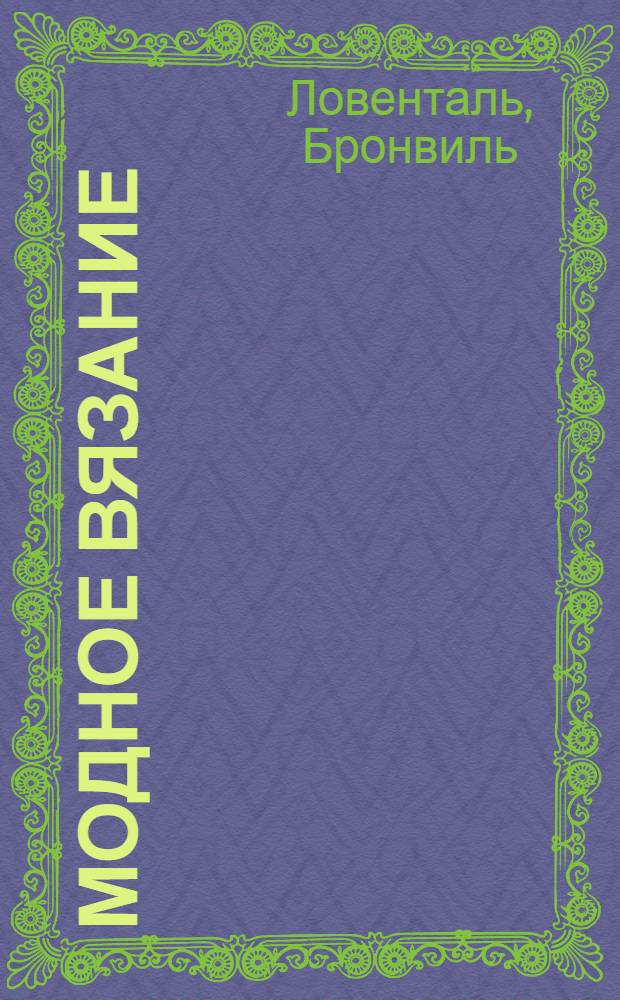 Модное вязание : 25 стильных вещиц: просто и быстро