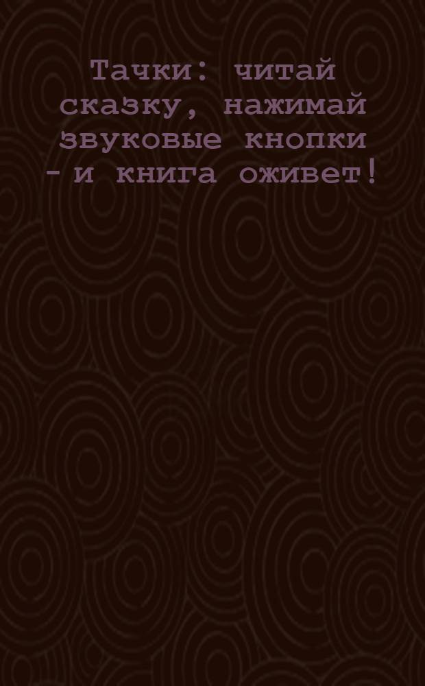Тачки : читай сказку, нажимай звуковые кнопки - и книга оживет! : для чтения взрослыми детям