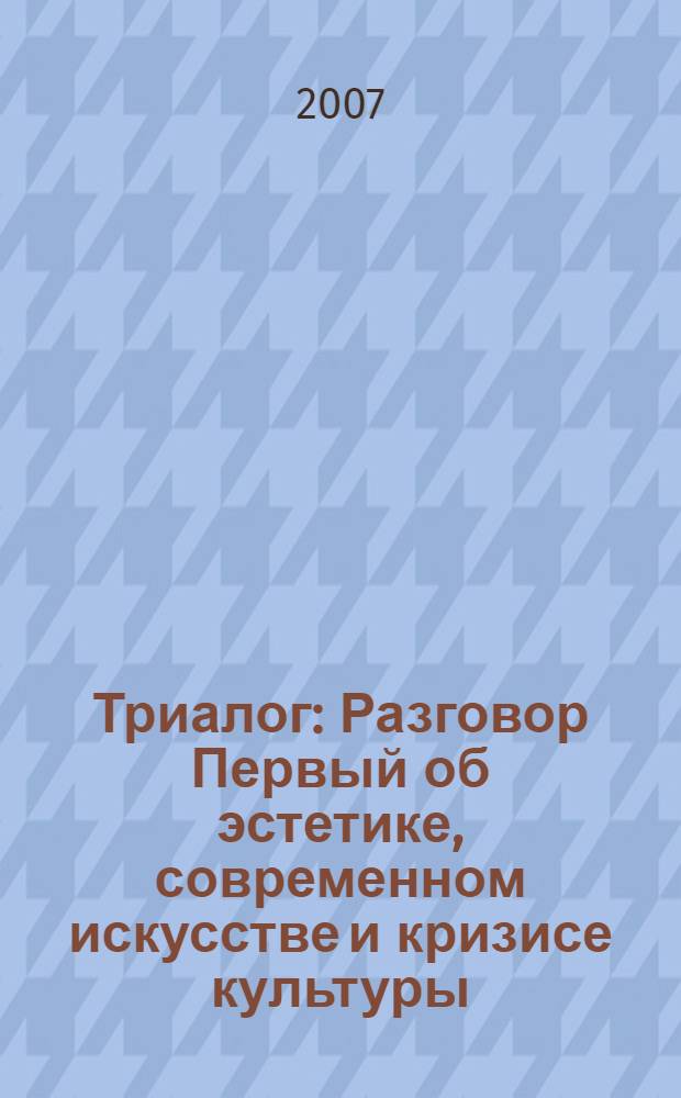 Триалог : Разговор Первый об эстетике, современном искусстве и кризисе культуры