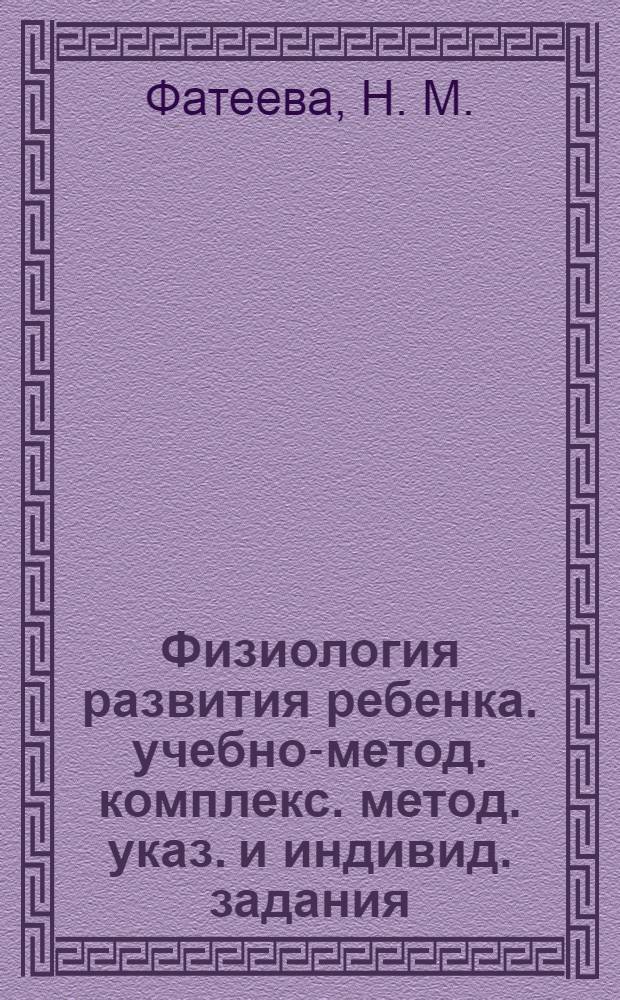 Физиология развития ребенка. учебно-метод. комплекс. метод. указ. и индивид. задания