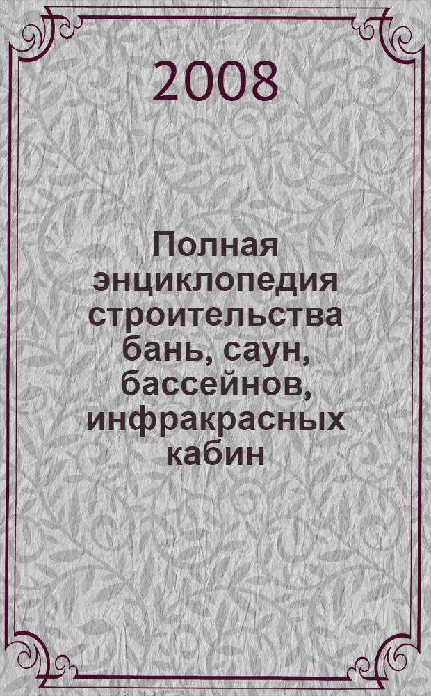Полная энциклопедия строительства бань, саун, бассейнов, инфракрасных кабин : + 150 дизайн-проектов