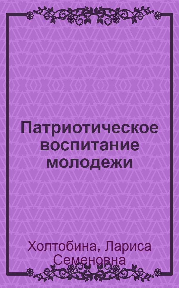 Патриотическое воспитание молодежи : региональная практика организации патриотического воспитания молодежи в СССР - России: 1960-2008 гг. : (на примере деятельности музея "Юные защитники Родины")