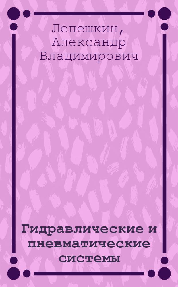 Гидравлические и пневматические системы : учебник : для студентов образовательных учреждений среднего профессионального образования, обучающихся по специальностям 151001 "Технология машиностроения", 160203 "Производство летательных аппаратов"