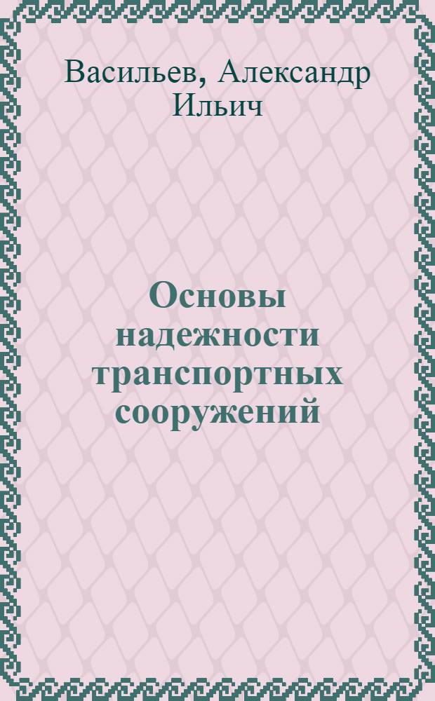 Основы надежности транспортных сооружений : учебное пособие : для студентов и магистрантов, обучающихся по специальности 270118 (550118) "Искусственные сооружения на транспорте, способы их возведения и эксплуатации"