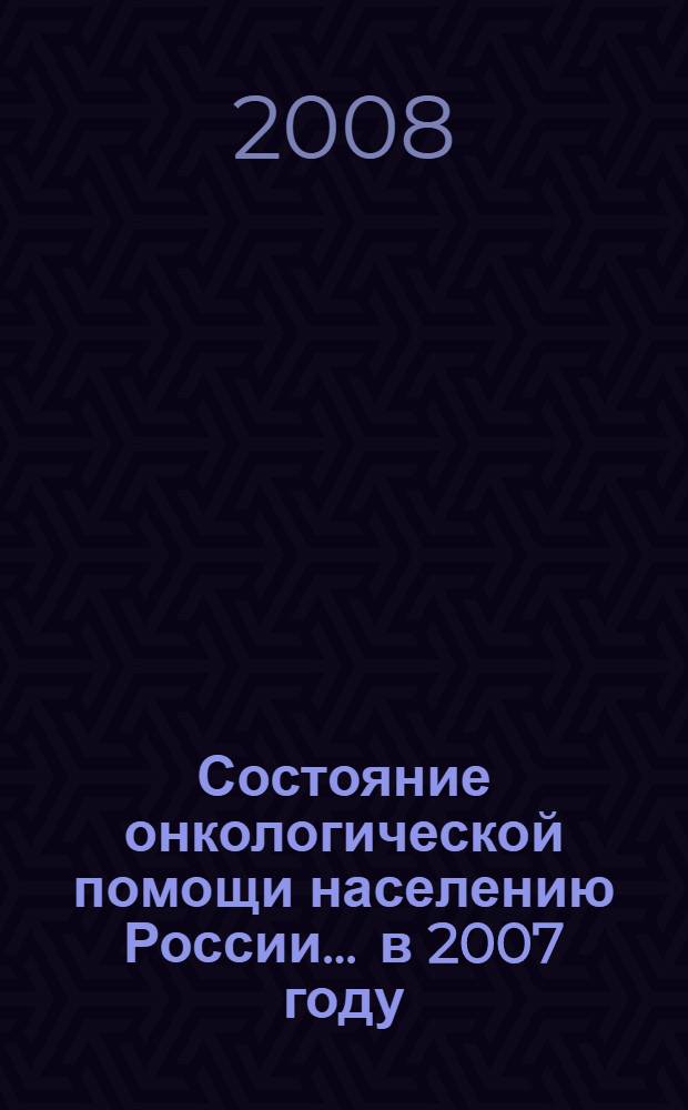 Состояние онкологической помощи населению России... ... в 2007 году