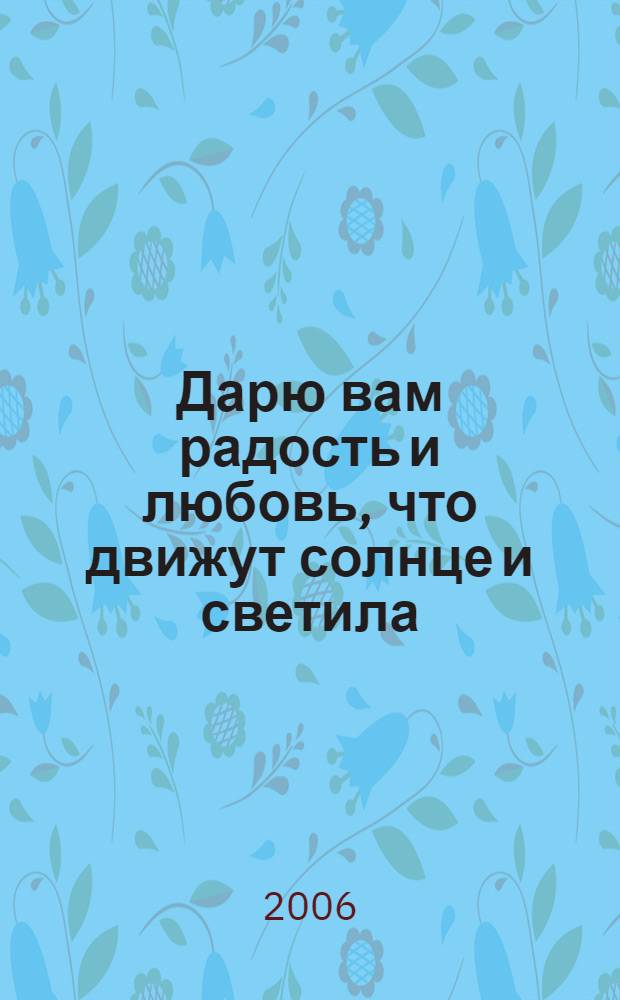 Дарю вам радость и любовь, что движут солнце и светила