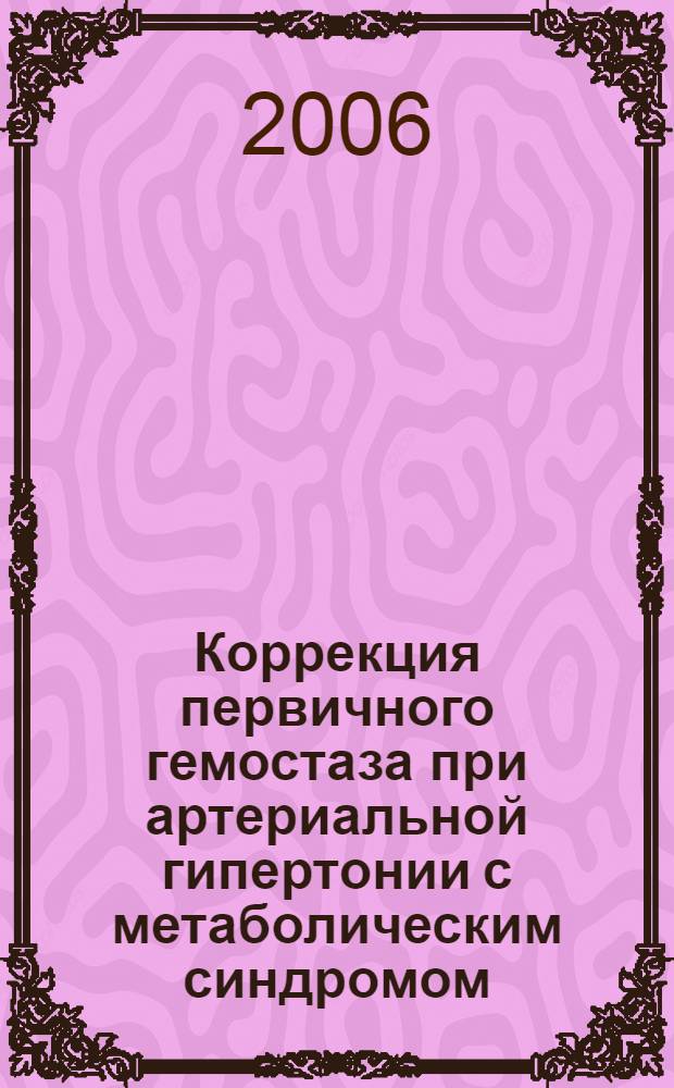 Коррекция первичного гемостаза при артериальной гипертонии с метаболическим синдромом : автореф. дис. на соиск. учен. степ. д-ра м. наук : специальность 14.00.06 <кардиология> : специальность 14.00.16 <патологическая физиология>