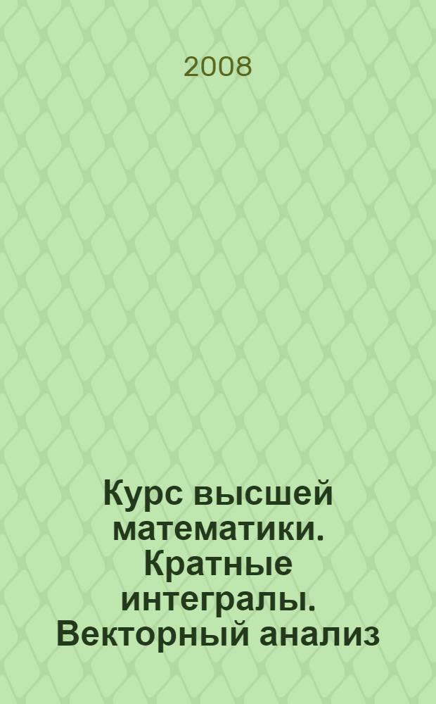 Курс высшей математики. Кратные интегралы. Векторный анализ : лекции и практикум : учебное пособие для студентов высших учебных заведений, обучающихся по направлениям: "Технические науки", "Техника и технологии"