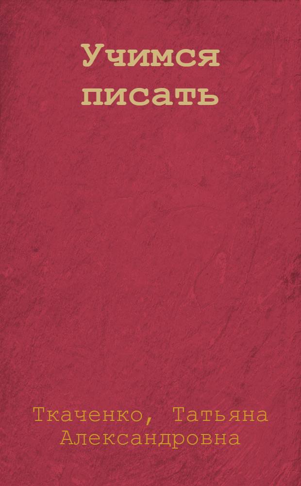Учимся писать : методика обучения грамотному письму Т.А. Ткаченко