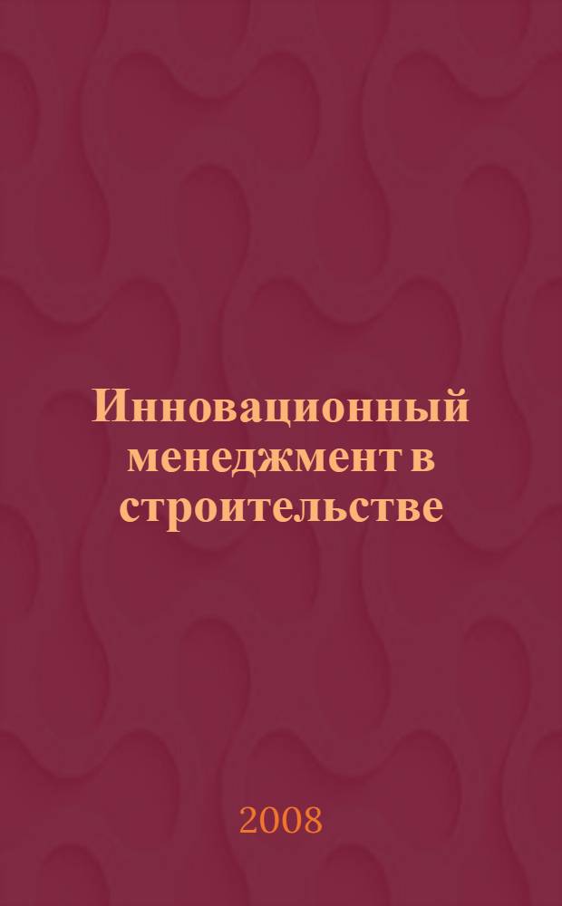 Инновационный менеджмент в строительстве : учебник для студентов, обучающихся по направлению 270100 "Строительство"