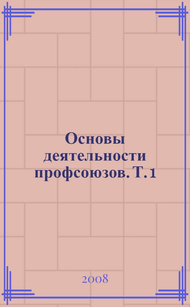 Основы деятельности профсоюзов. Т. 1 : Политико-правовые основы