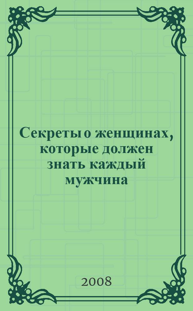 Секреты о женщинах, которые должен знать каждый мужчина : все о любви, сексе и взаимоотношениях под одной обложкой