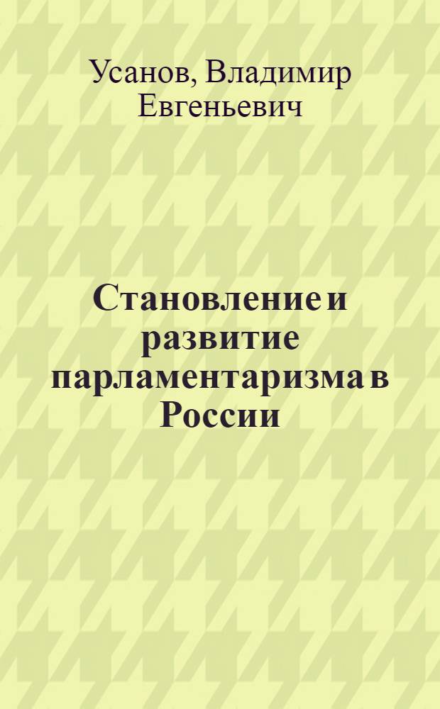 Становление и развитие парламентаризма в России: историко-правовое и критическое исследование : монография