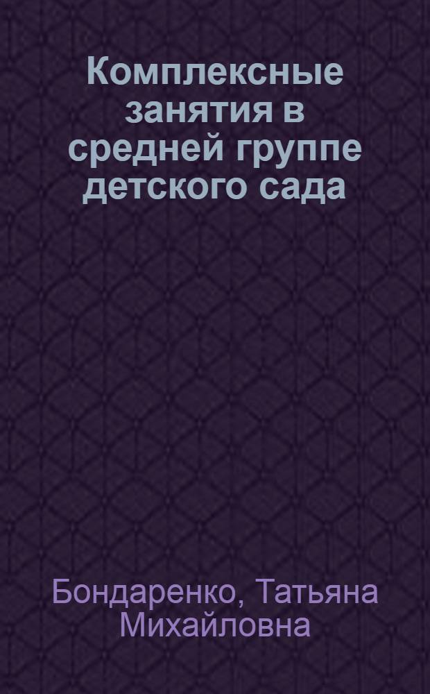 Комплексные занятия в средней группе детского сада : практическое пособие для воспитателей и методистов ДОУ