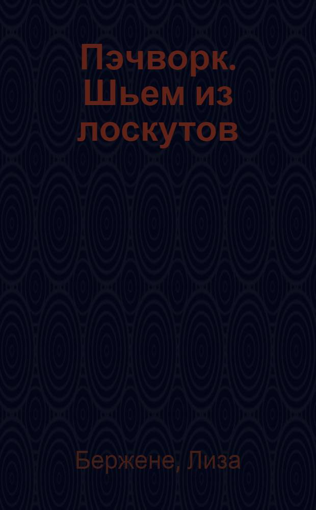 Пэчворк. Шьем из лоскутов : свыше 100 образцов изделий из лоскутов для всех сезонов
