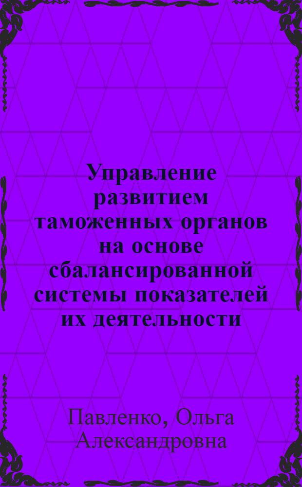 Управление развитием таможенных органов на основе сбалансированной системы показателей их деятельности : автореф. дис. на соиск. учен. степ. канд. экон. наук : специальность 08.00.05 <Экономика и упр. нар. хоз-вом>
