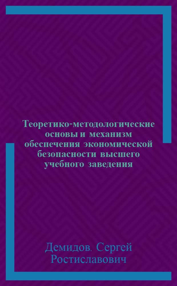 Теоретико-методологические основы и механизм обеспечения экономической безопасности высшего учебного заведения : автореф. дис. на соиск. учен. степ. д-ра экон. наук : специальность 08.00.05 <Экономика и упр. нар. хоз-вом>