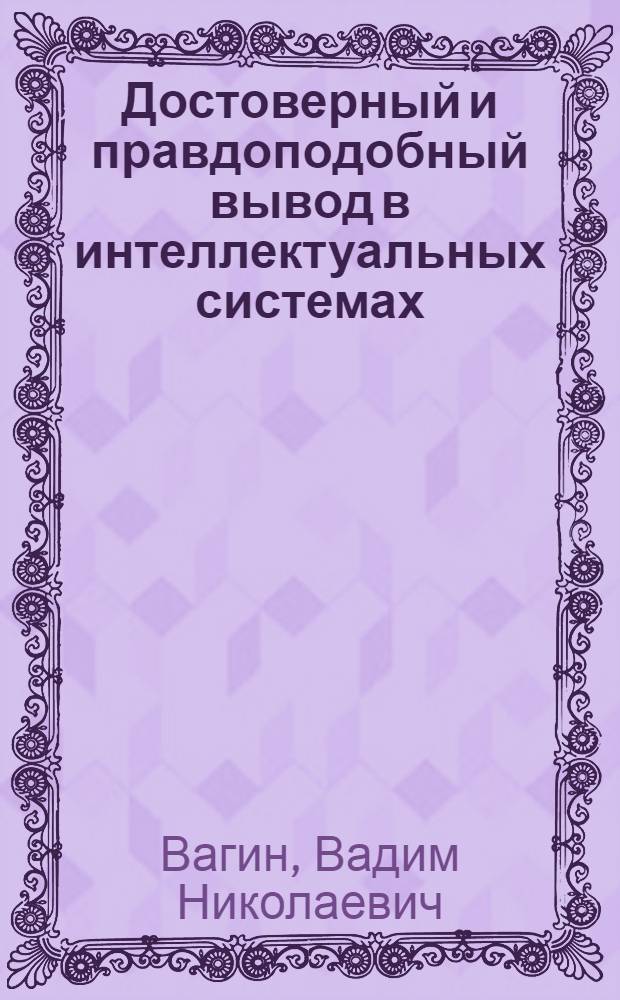 Достоверный и правдоподобный вывод в интеллектуальных системах : учебное пособие для студентов вузов, обучающихся по направлениям "Прикладная математика и информатика", "Информатика и вычислительная техника" и специальностям "Прикладная информатика" (по направлениям) и "Прикладная математика и информатика"