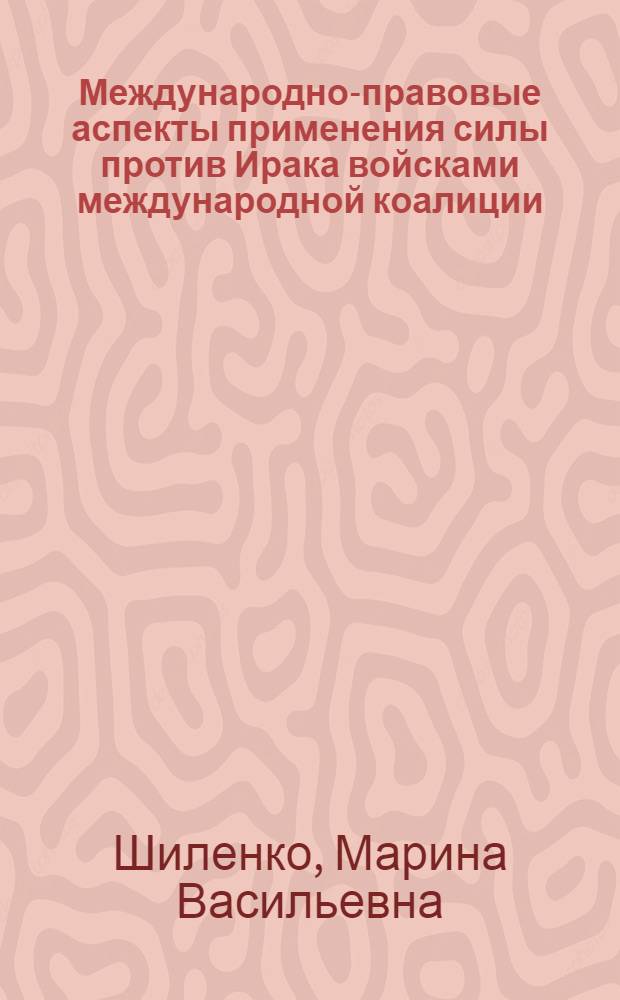 Международно-правовые аспекты применения силы против Ирака войсками международной коалиции : автореф. дис. на соиск. учен. степ. канд. юрид. наук : специальность 12.00.10 <Междунар. право. Европ. право>