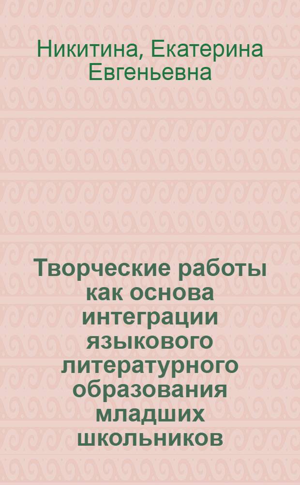 Творческие работы как основа интеграции языкового литературного образования младших школьников : автореф. дис. на соиск. учен. степ. канд. пед. наук : специальность 13.00.02 <Теория и методика обучения и воспитания>