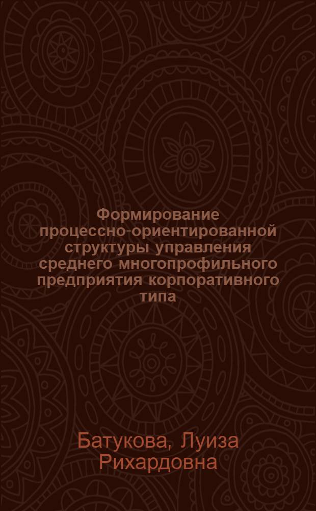 Формирование процессно-ориентированной структуры управления среднего многопрофильного предприятия корпоративного типа : автореф. дис. на соиск. учен. степ. канд. экон. наук : специальность 08.00.05 <Экономика и упр. нар. хоз-вом>