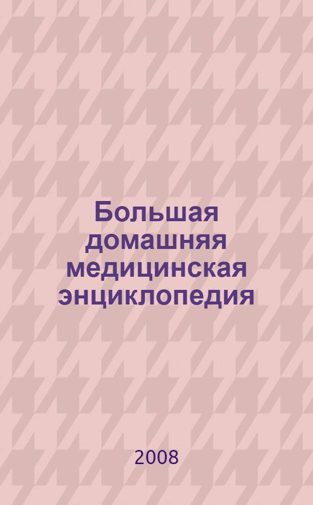 Большая домашняя медицинская энциклопедия : более 4000 терминов, понятий и определений : современные методы диагностики, лечения и профилактики