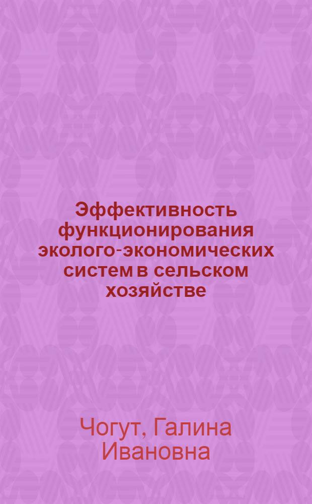 Эффективность функционирования эколого-экономических систем в сельском хозяйстве: теория, методология, практика : автореф. дис. на соиск. учен. степ. д-ра экон. наук : специальность 08.00.05 <Экономика и упр. нар. хоз-вом>