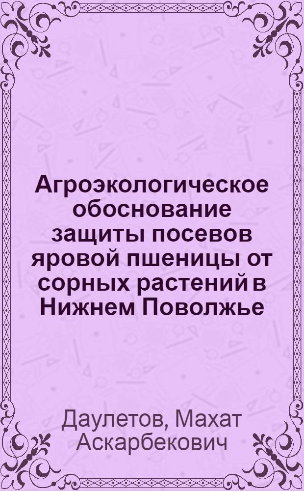 Агроэкологическое обоснование защиты посевов яровой пшеницы от сорных растений в Нижнем Поволжье : автореф. дис. на соиск. учен. степ. канд. с.-х. наук : специальность 03.00.16 <Экология> : специальность 06.01.11 <Защита растений>