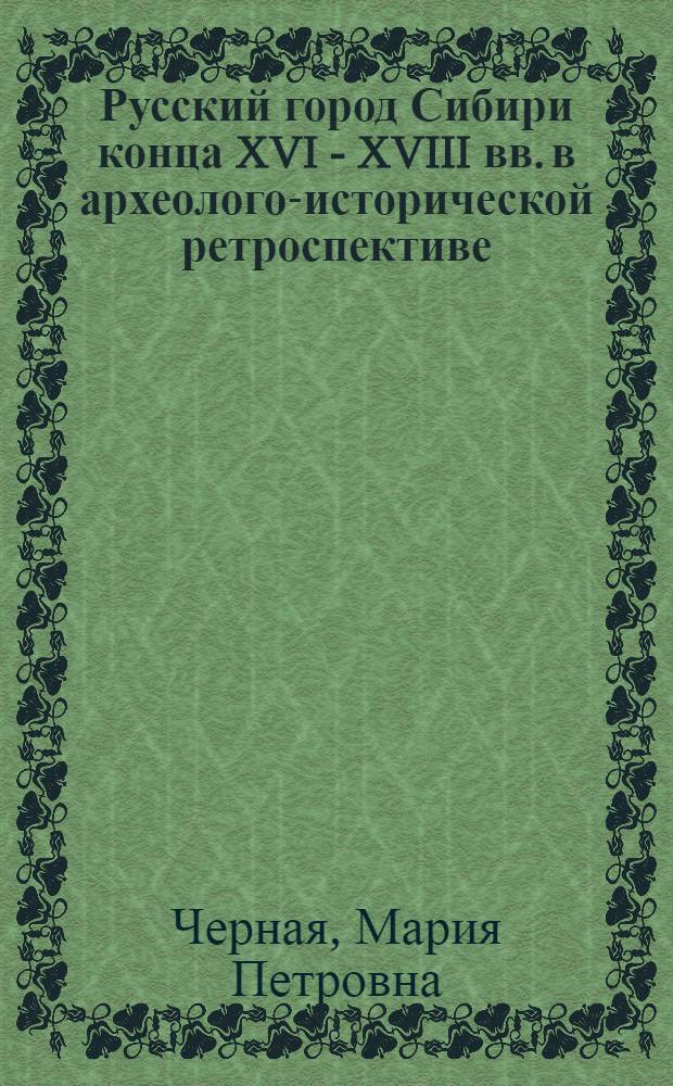 Русский город Сибири конца XVI - XVIII вв. в археолого-исторической ретроспективе : автореф. дис. на соиск. учен. степ. д-ра ист. наук : специальность 07.00.06 <Археология>