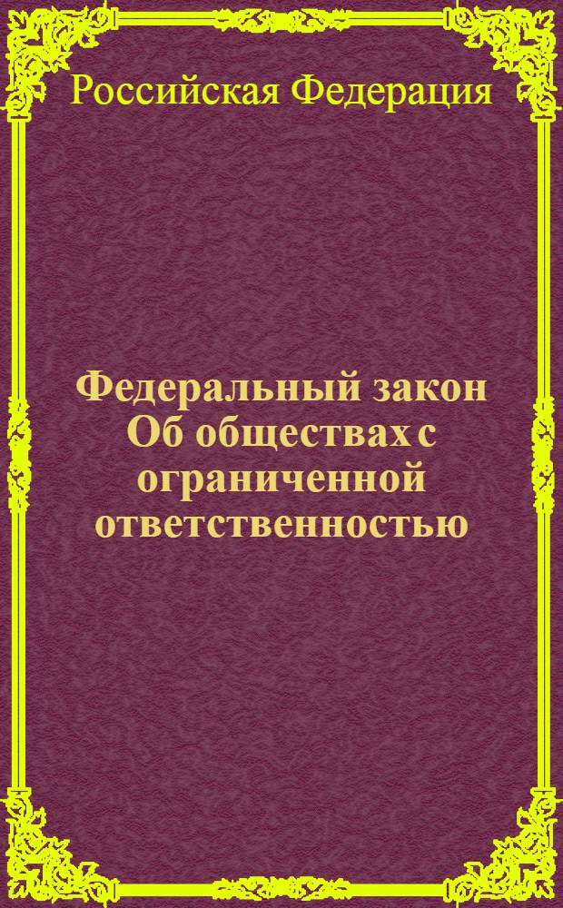 Федеральный закон Об обществах с ограниченной ответственностью : по состоянию на 25 мая 2008 года : принят Государственной Думой 14 января 1998 года : одобрен Советом Федерации 28 января 1998 года : (в ред. Федеральных законов от 11.07.1998 N 96-ФЗ и др.