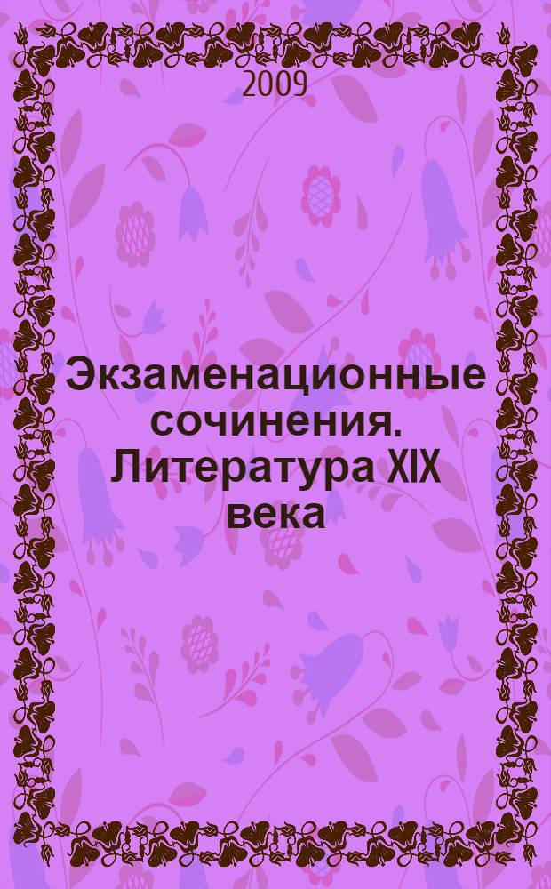 Экзаменационные сочинения. Литература XIX века : 11 класс : учебное пособие : для школьников и абитуриентов