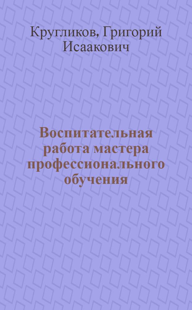 Воспитательная работа мастера профессионального обучения : учебное пособие для использования в учебном процессе образовательных учреждений, реализующих программы среднего профессионального образования по специальности 050501 "Профессиональное обучение"