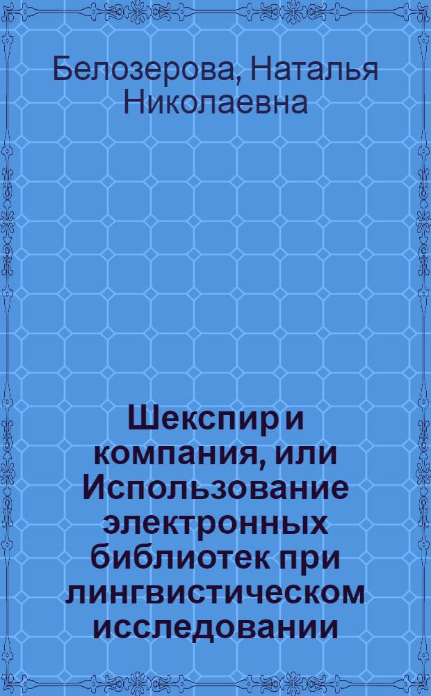 Шекспир и компания, или Использование электронных библиотек при лингвистическом исследовании : учебное пособие : для студентов и аспирантов лингвистических и филологических факультетов высших учебных заведений