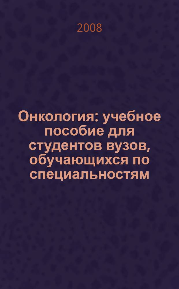 Онкология : учебное пособие для студентов вузов, обучающихся по специальностям: "Лечебное дело", "Медико-профилактическое дело"