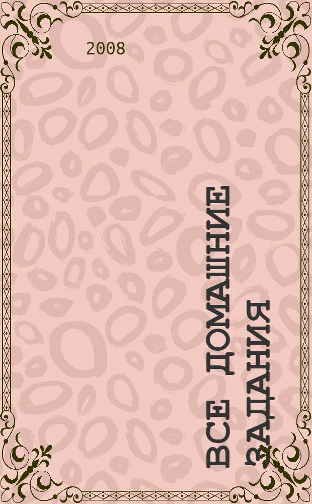 Все домашние задания : 10 класс : решения, пояснения, рекомендации : к учебникам: Алгебра (А.Г. Мордкович и др. М.: Мнемозина, 2000-2008), Алгебра (Ш.А. Алимов и др. М.: Просвещение, 2003-2008), Алгебра (А.Н. Колмогоров и др. М.: Просвещение, 2001-2008) и др. : пособие