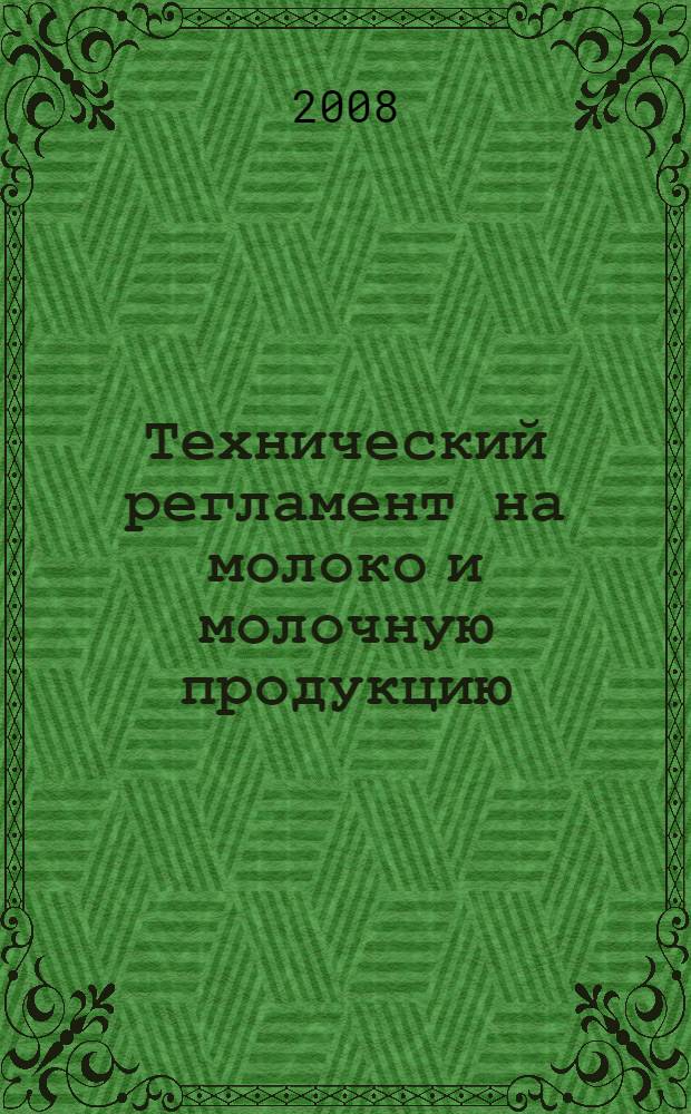 Технический регламент на молоко и молочную продукцию : утвержден Федеральным законом от 12.06.2008 N°88-ФЗ : вступает в силу с 19 декабря 2008 года