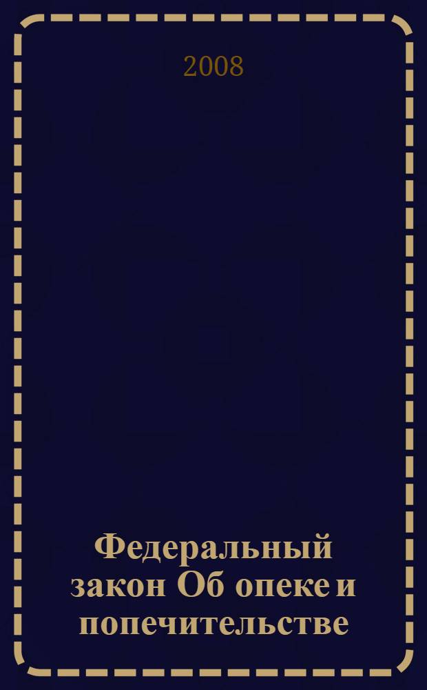Федеральный закон Об опеке и попечительстве : вступает в силу с 1 сентября 2008 года : принят Государственной Думой 11 апреля 2008 года : одобрен Советом Федерации 16 апреля 2008 года