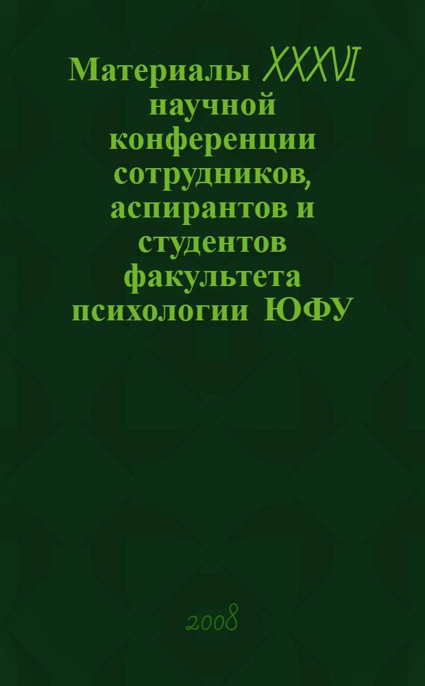 Материалы XXXVI научной конференции сотрудников, аспирантов и студентов факультета психологии ЮФУ (15-19 апреля 2008)