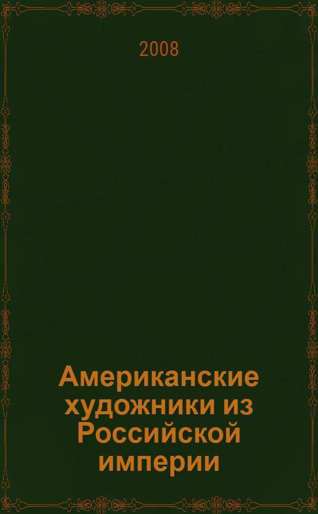 Американские художники из Российской империи : живопись, скульптура из музеев, галерей США и частных коллекций : к выставке в Художественном музее Фреда Джонсона-младшего (Оклахома), Художественном музее Сан-Диего (Калифорния), Третьяковской галерее (Москва) и Русском музее (Санкт-Петербург)