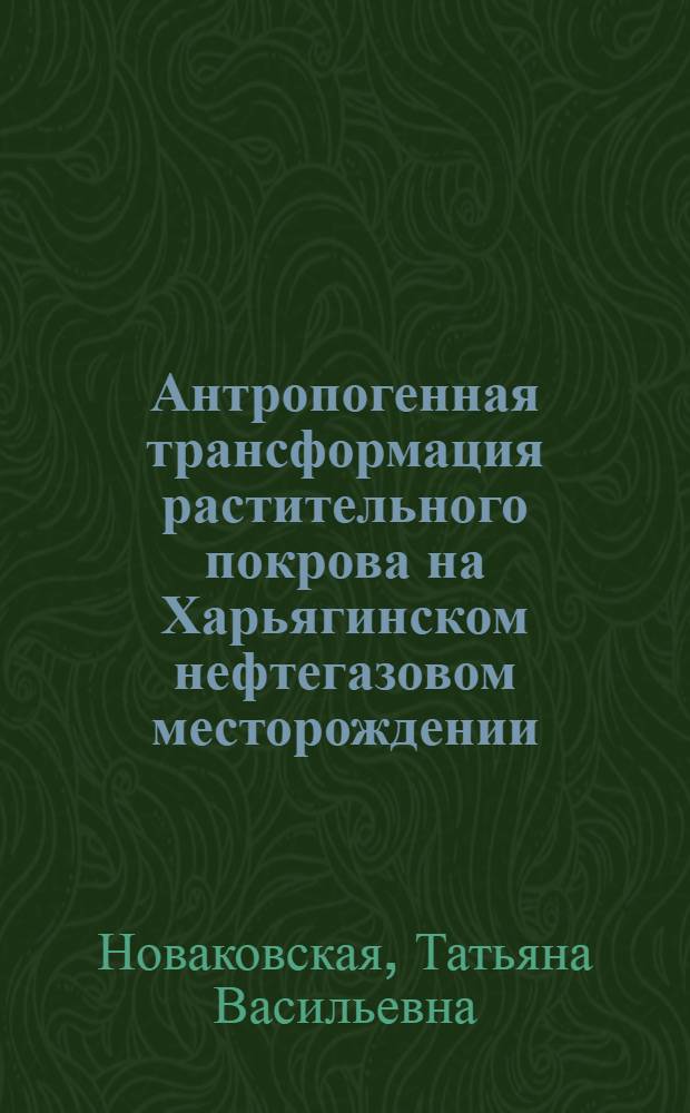 Антропогенная трансформация растительного покрова на Харьягинском нефтегазовом месторождении (ненецкий автономный округ) : автореферат диссертации на соискание ученой степени к.б.н. : специальность 03.00.05