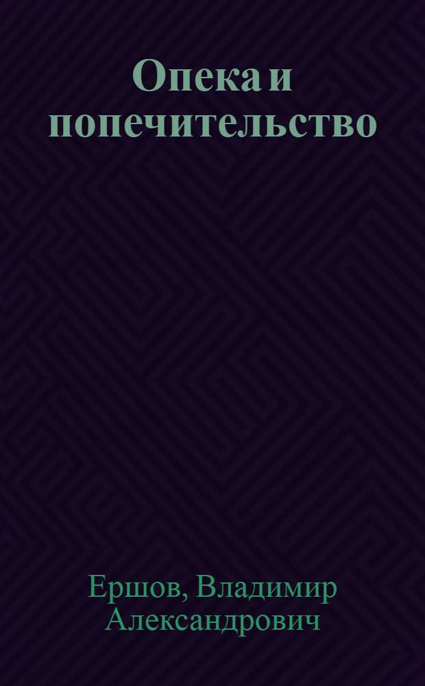 Опека и попечительство : юридический статус и защита прав и законных интересов детей, лишенных родительской опеки, недееспособных и ограниченно дееспособных граждан