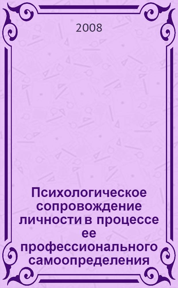 Психологическое сопровождение личности в процессе ее профессионального самоопределения : международная научно-практическая конференция, июнь 2008 г. : сборник статей